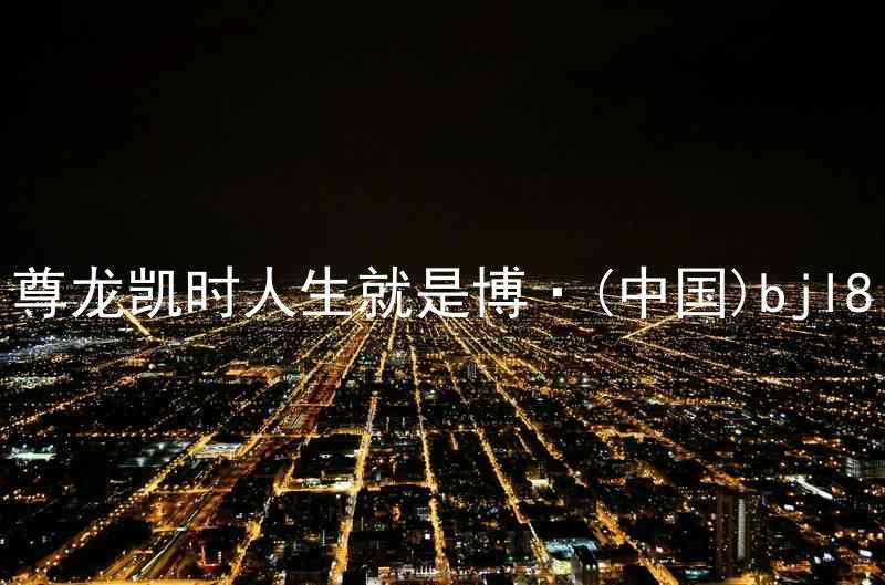 尊龙凯时人生就是博·(中国)bjl8